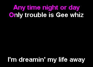 Any time night or day
Only trouble is Gee whiz

I'm dreamin' my life away