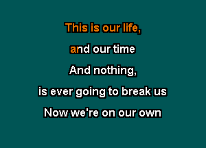 This is our life,
and our time

And nothing,

is ever going to break us

Now we're on our own