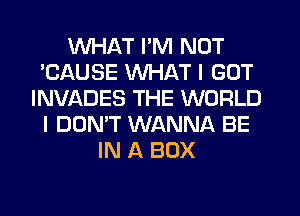 WHAT I'M NOT
'CAUSE WHAT I GOT
INVADES THE WORLD
I DON'T WANNA BE
IN A BOX