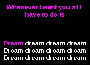 Whenever I want you all I
have to do is

Dream dream dream dream
Dream dream dream dream
Dream dream dream dream