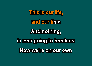 This is our life,
and our time

And nothing,

is ever going to break us

Now we're on our own