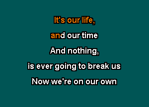 It's our life,
and our time

And nothing,

is ever going to break us

Now we're on our own