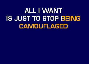 ALL I WANT
IS JUST TO STOP BEING
CAMOUFLAGED