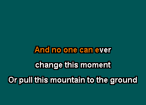 And no one can ever

change this moment

0r pull this mountain to the ground