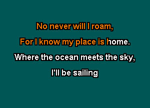 No never will I roam,

For I know my place is home.

Where the ocean meets the sky,

I'll be sailing