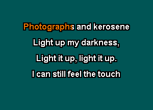 Photographs and kerosene

Light up my darkness,

Light it up, light it up.

I can still feel the touch