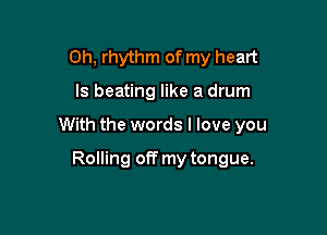 Oh. rhythm of my heart

ls beating like a drum

With the words I love you

Rolling off my tongue.