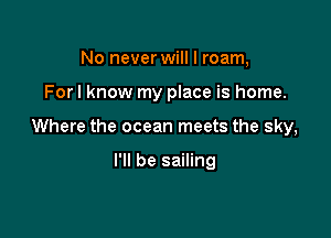 No never will I roam,

For I know my place is home.

Where the ocean meets the sky,

I'll be sailing