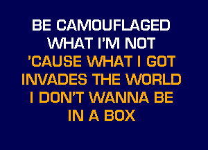 BE CAMOUFLAGED
WHAT I'M NOT
'CAUSE WHAT I GOT
INVADES THE WORLD
I DON'T WANNA BE
IN A BOX