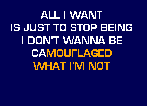 ALL I WANT
IS JUST TO STOP BEING
I DON'T WANNA BE
CAMOUFLAGED
WHAT I'M NOT