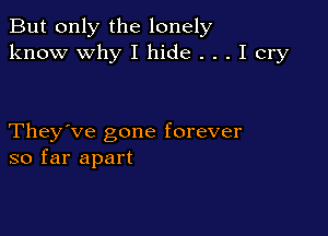 But only the lonely
know why I hide . . . I cry

They've gone forever
so far apart