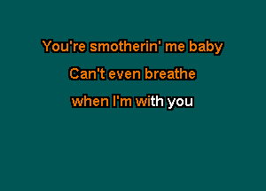 You're smotherin' me baby

Can't even breathe

when I'm with you