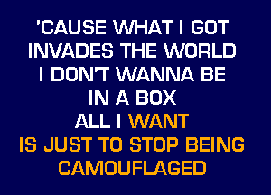 'CAUSE INHAT I GOT
INVADES THE WORLD
I DON'T WANNA BE
IN A BOX
ALL I WANT
IS JUST TO STOP BEING
CAMOUFLAGED