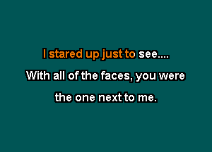 I stared upjust to see....

With all of the faces, you were

the one next to me.