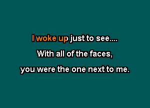 Iwoke upjust to see....
With all of the faces,

you were the one next to me.