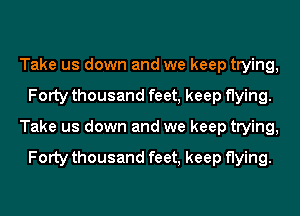 Take us down and we keep trying,
Forty thousand feet, keep flying.
Take us down and we keep trying,

Forty thousand feet, keep flying.