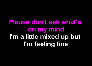 Please don't ask what's
on my mind

I'm a little mixed up but
I'm feeling fine