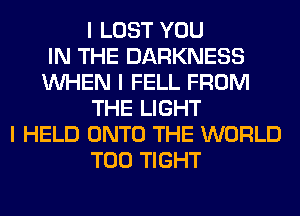 I LOST YOU
IN THE DARKNESS
INHEN I FELL FROM
THE LIGHT
I HELD ONTO THE WORLD
T00 TIGHT