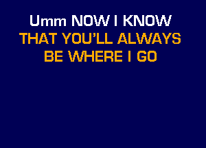 Umm NOWI KNOW
THAT YOU'LL ALWAYS
BE WHERE I GO