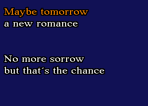 Maybe tomorrow
a new romance

No more sorrow
but that's the chance
