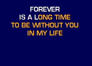 FOREVER
IS A LONG TIME
TO BE WTHOUT YOU

IN MY LIFE