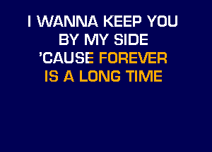 I WANNA KEEP YOU
BY MY SIDE
'CAUSE FOREVER

IS A LONG TIME