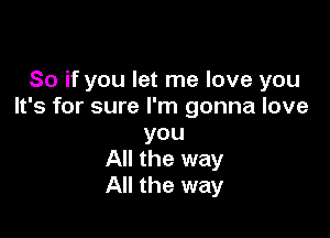 So if you let me love you
It's for sure I'm gonna love

you
All the way
All the way