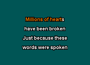 Millions of hearts
have been broken

Justbecausethese

words were spoken