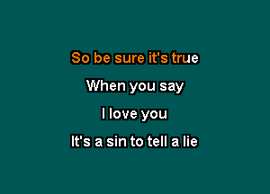 So be sure it's true

When you say

I love you

It's a sin to tell a lie
