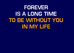 FOREVER
IS A LONG TIME
TO BE WTHOUT YOU

IN MY LIFE