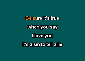 Be sure it's true

when you say

I love you

It's a sin to tell a lie