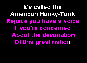 It's called the
American Honky-Tonk
Rejoice you have a voice
If you're concerned
About the destination
Of this great nation