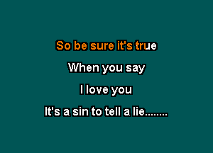So be sure it's true

When you say

I love you

It's a sin to tell a lie ........