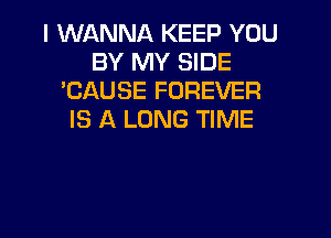 I WANNA KEEP YOU
BY MY SIDE
'CAUSE FOREVER

IS A LONG TIME