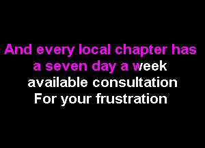 And every local chapter has
a seven day a week
available consultation
For your frustration