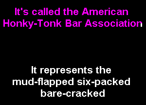 It's called the American
Honky-Tonk Bar Association

It represents the
mud-flapped six-packed
bare-cracked