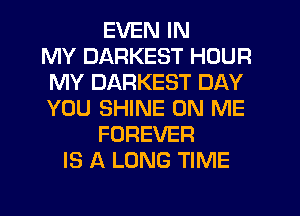 EVEN IN
MY DARKEST HOUR
MY DARKEST DAY
YOU SHINE ON ME
FOREVER
IS A LONG TIME