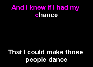 And I knew ifl had my
chance

That I could make those
people dance
