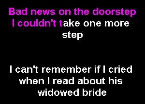 Bad news on the doorstep
I couldn't take one more
step

I can't remember ifl cried
when I read about his
widowed bride