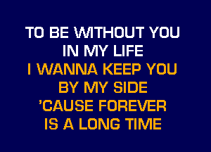 TO BE VVITHDUT YOU
IN MY LIFE
I WANNA KEEP YOU
BY MY SIDE
'CAUSE FOREVER
IS A LONG TIME