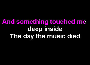 And something touched me
deep inside

The day the music died