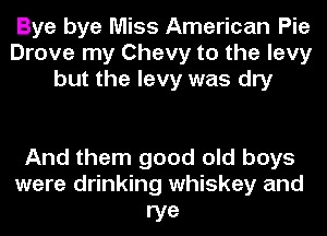 Bye bye Miss American Pie
Drove my Chevy to the levy
but the levy was dry

And them good old boys
were drinking whiskey and

rye