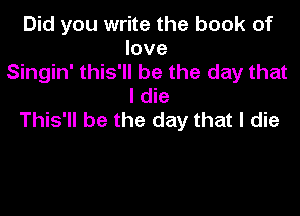 Did you write the book of
love
Singin' this'll be the day that
I die

This'll be the day that I die