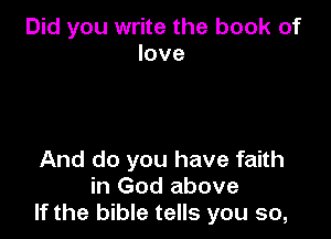 Did you write the book of
love

And do you have faith
in God above
If the bible tells you so,