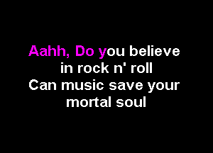 Aahh, Do you believe
in rock n' roll

Can music save your
mortal soul
