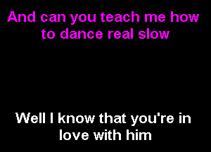 And can you teach me how
to dance real slow

Well I know that you're in
love with him