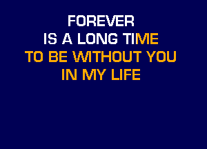 FOREVER
IS A LONG TIME
TO BE WTHOUT YOU

IN MY LIFE