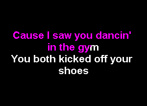 Cause I saw you dancin'
in the gym

You both kicked off your
shoes