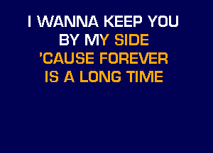 I WANNA KEEP YOU
BY MY SIDE
'CAUSE FOREVER

IS A LONG TIME