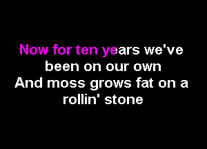 Now for ten years we've
been on our own

And moss grows fat on a
rollin' stone